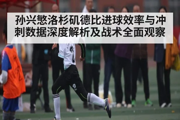 孙兴慜洛杉矶德比进球效率与冲刺数据深度解析及战术全面观察