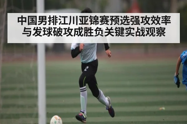 中国男排江川亚锦赛预选强攻效率与发球破攻成胜负关键实战观察 - LejinSports